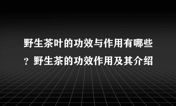 野生茶叶的功效与作用有哪些？野生茶的功效作用及其介绍