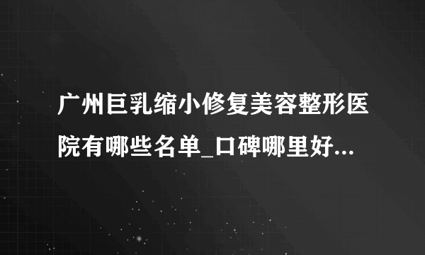 广州巨乳缩小修复美容整形医院有哪些名单_口碑哪里好点击一览