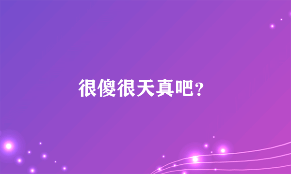 很傻很天真吧？