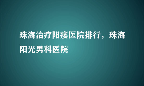 珠海治疗阳痿医院排行，珠海阳光男科医院