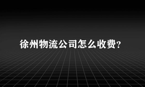 徐州物流公司怎么收费？