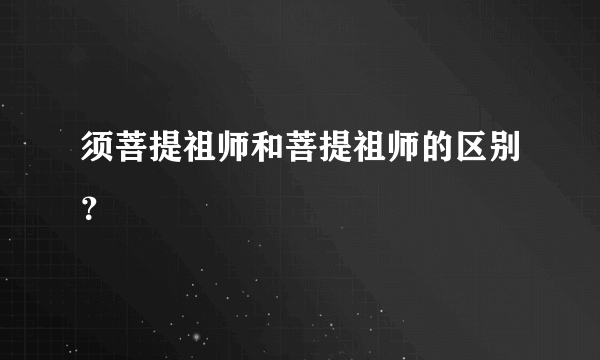 须菩提祖师和菩提祖师的区别？