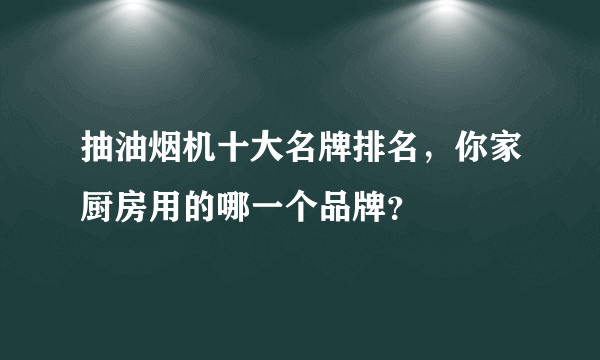 抽油烟机十大名牌排名，你家厨房用的哪一个品牌？