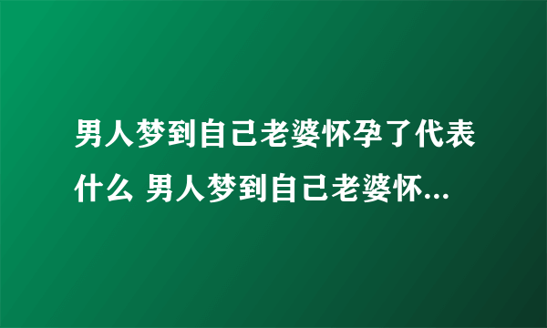 男人梦到自己老婆怀孕了代表什么 男人梦到自己老婆怀孕了预示什么