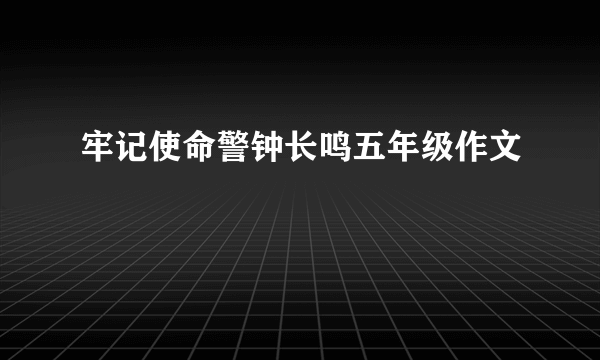 牢记使命警钟长鸣五年级作文