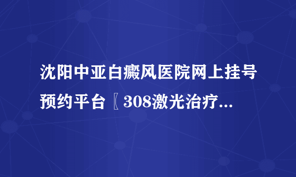 沈阳中亚白癜风医院网上挂号预约平台〖308激光治疗仪多少钱一台〗