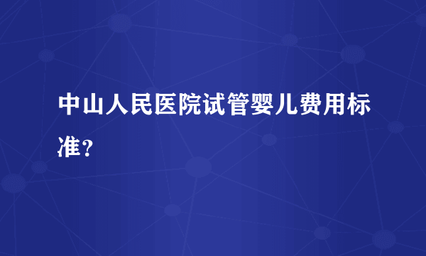 中山人民医院试管婴儿费用标准？