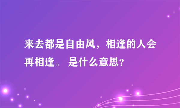 来去都是自由风，相逢的人会再相逢。 是什么意思？