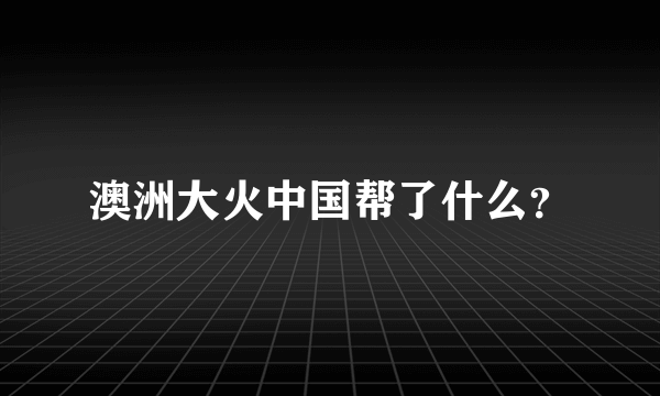 澳洲大火中国帮了什么？