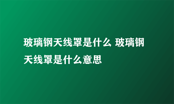 玻璃钢天线罩是什么 玻璃钢天线罩是什么意思