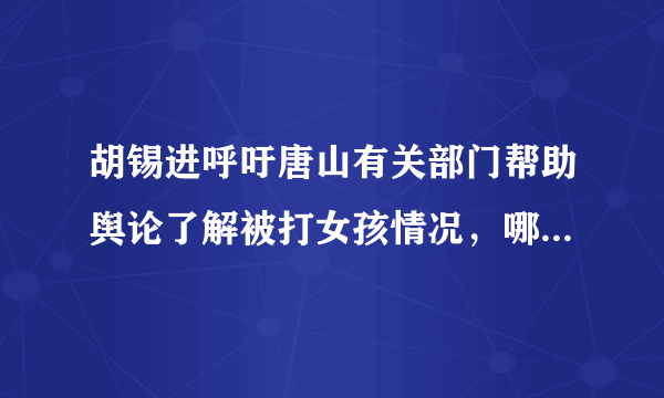 胡锡进呼吁唐山有关部门帮助舆论了解被打女孩情况，哪些细节值得关注？