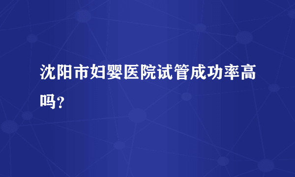 沈阳市妇婴医院试管成功率高吗？