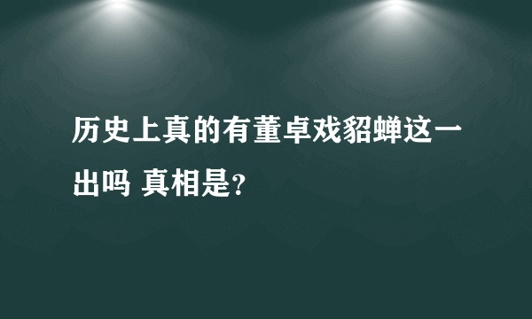 历史上真的有董卓戏貂蝉这一出吗 真相是？