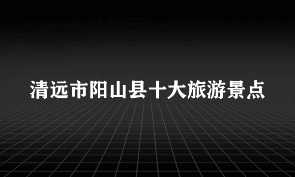 清远市阳山县十大旅游景点