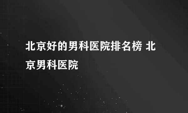 北京好的男科医院排名榜 北京男科医院