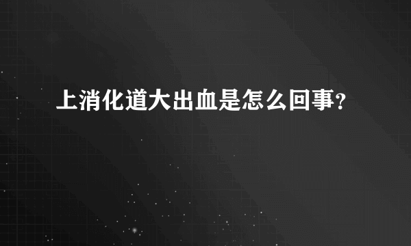 上消化道大出血是怎么回事？