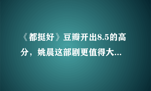 《都挺好》豆瓣开出8.5的高分，姚晨这部剧更值得大叔大妈看吗