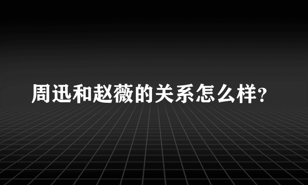 周迅和赵薇的关系怎么样？