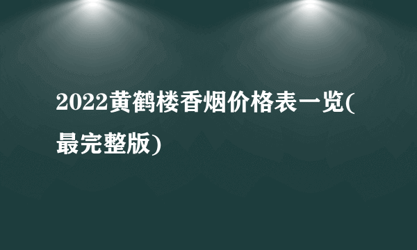 2022黄鹤楼香烟价格表一览(最完整版)