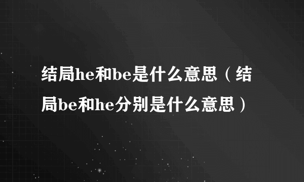 结局he和be是什么意思（结局be和he分别是什么意思）