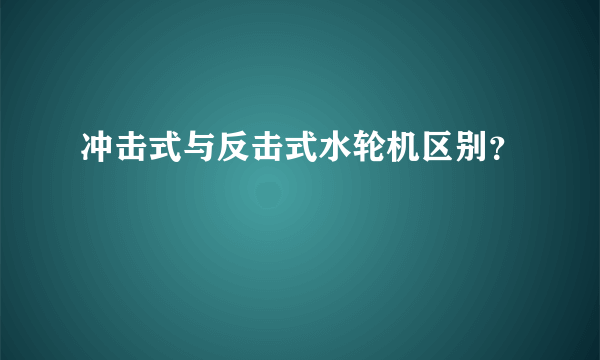 冲击式与反击式水轮机区别？