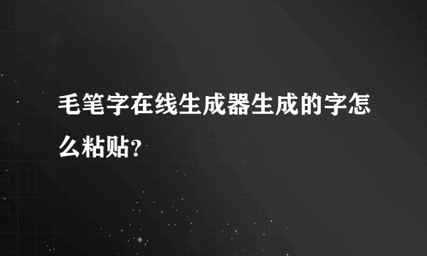 毛笔字在线生成器生成的字怎么粘贴？