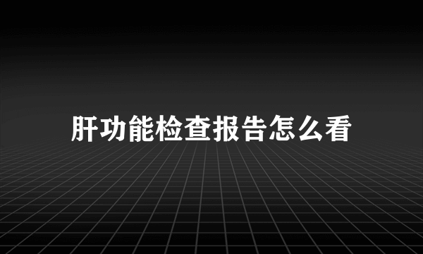 肝功能检查报告怎么看