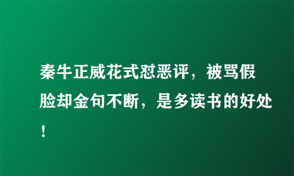 秦牛正威花式怼恶评，被骂假脸却金句不断，是多读书的好处！