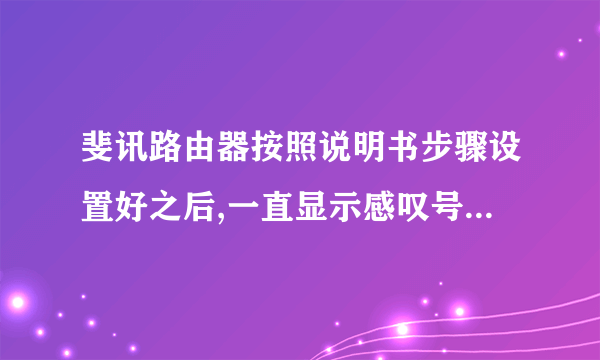 斐讯路由器按照说明书步骤设置好之后,一直显示感叹号,不能上网。直接连网线可以上网,为什么?