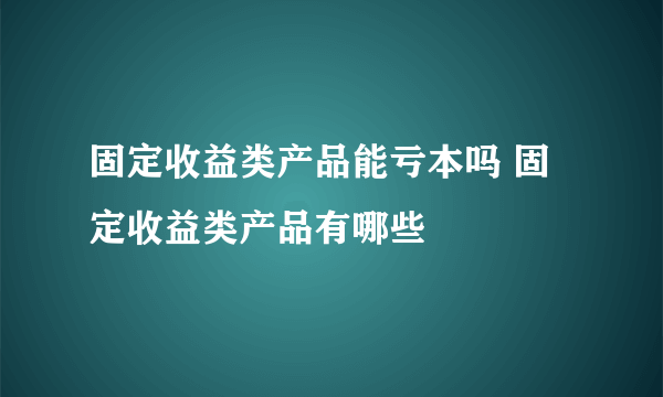 固定收益类产品能亏本吗 固定收益类产品有哪些