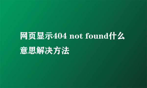 网页显示404 not found什么意思解决方法