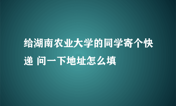 给湖南农业大学的同学寄个快递 问一下地址怎么填