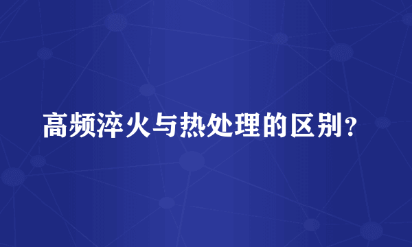 高频淬火与热处理的区别？