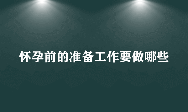 怀孕前的准备工作要做哪些