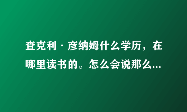 查克利·彦纳姆什么学历，在哪里读书的。怎么会说那么流利的英语？？？