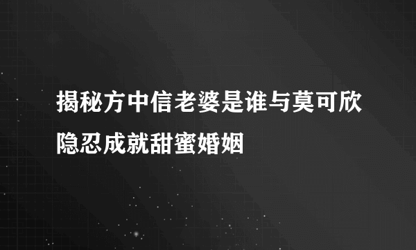 揭秘方中信老婆是谁与莫可欣隐忍成就甜蜜婚姻