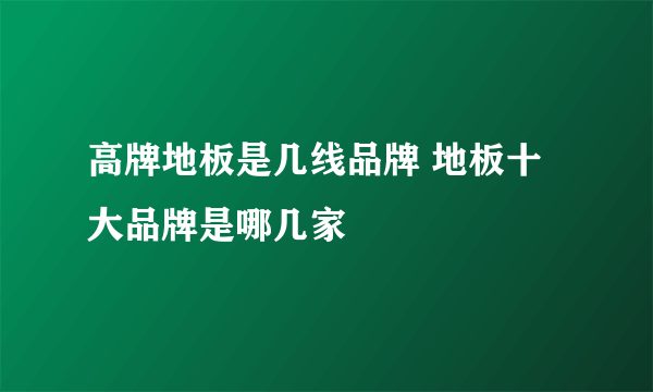 高牌地板是几线品牌 地板十大品牌是哪几家