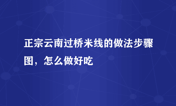 正宗云南过桥米线的做法步骤图，怎么做好吃