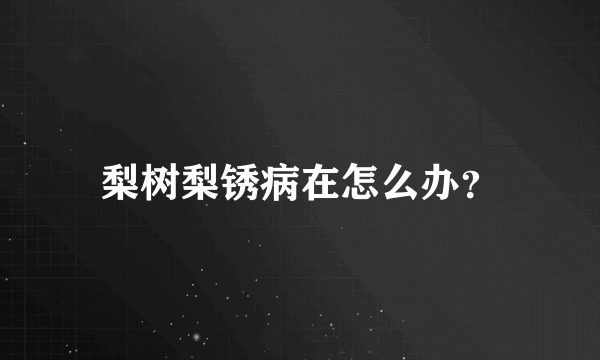 梨树梨锈病在怎么办？