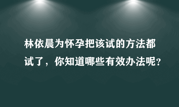 林依晨为怀孕把该试的方法都试了，你知道哪些有效办法呢？