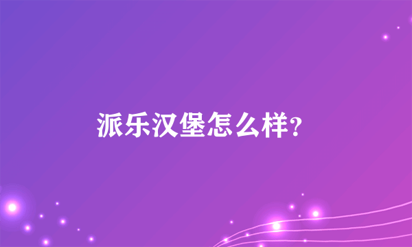 派乐汉堡怎么样？