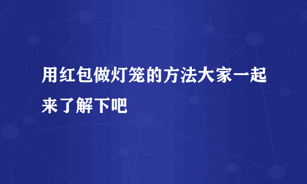 用红包做灯笼的方法大家一起来了解下吧