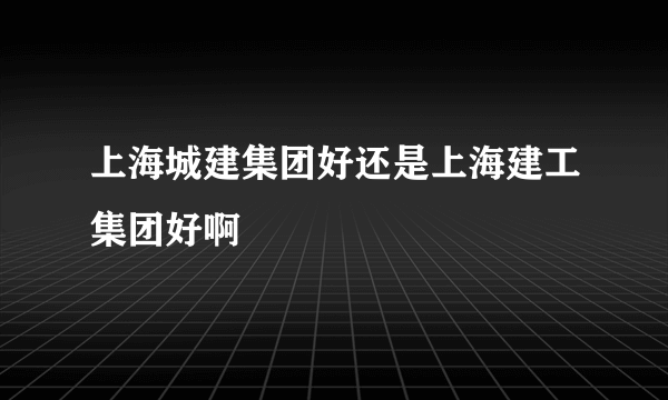 上海城建集团好还是上海建工集团好啊