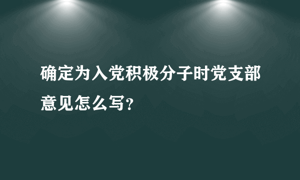 确定为入党积极分子时党支部意见怎么写？