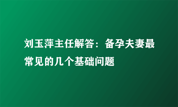 刘玉萍主任解答：备孕夫妻最常见的几个基础问题