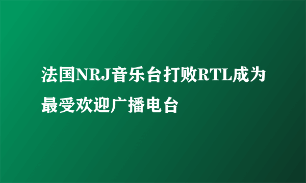 法国NRJ音乐台打败RTL成为最受欢迎广播电台