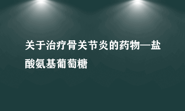 关于治疗骨关节炎的药物—盐酸氨基葡萄糖