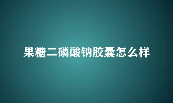 果糖二磷酸钠胶囊怎么样