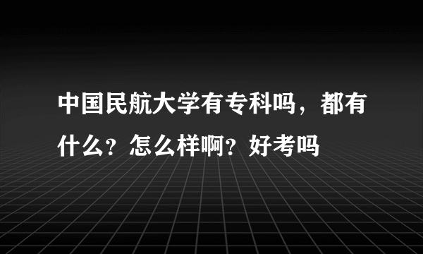 中国民航大学有专科吗，都有什么？怎么样啊？好考吗