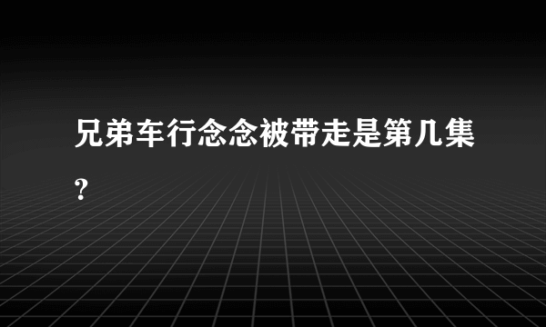 兄弟车行念念被带走是第几集？